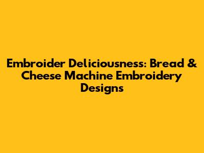 Embroider Deliciousness: Bread & Cheese Machine Embroidery Designs