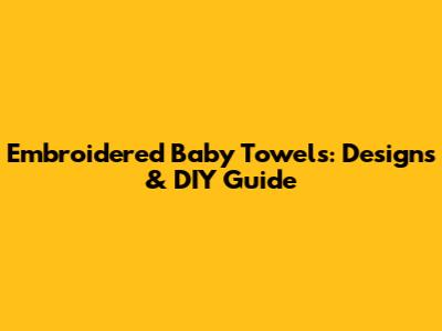 Embroidered Baby Towels: Designs & DIY Guide