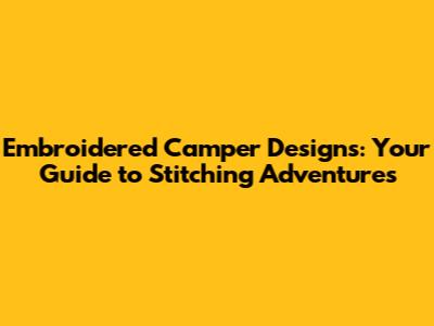 Embroidered Camper Designs: Your Guide to Stitching Adventures
