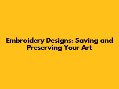 Embroidery Designs: Saving and Preserving Your Art