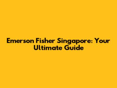 Emerson Fisher Singapore: Your Ultimate Guide