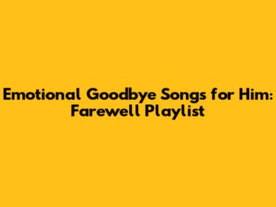 Emotional Goodbye Songs for Him: Farewell Playlist
