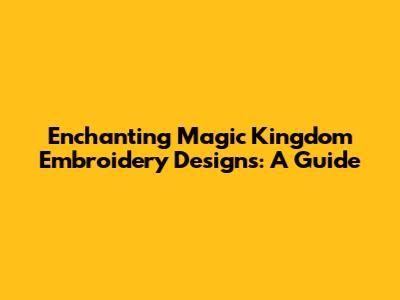 Enchanting Magic Kingdom Embroidery Designs: A Guide