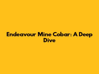 Endeavour Mine Cobar: A Deep Dive