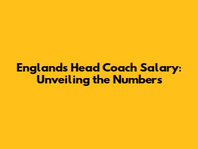 England's Head Coach Salary: Unveiling the Numbers