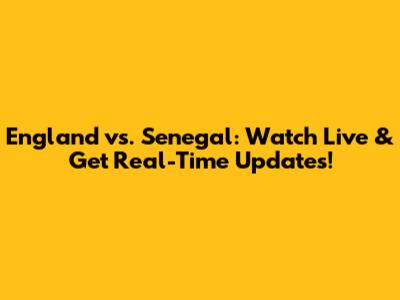England vs. Senegal: Watch Live & Get Real-Time Updates!