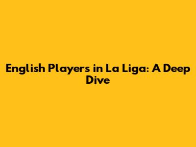 English Players in La Liga: A Deep Dive