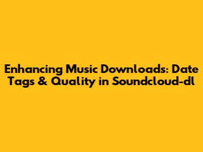 Enhancing Music Downloads: Date Tags & Quality in Soundcloud-dl