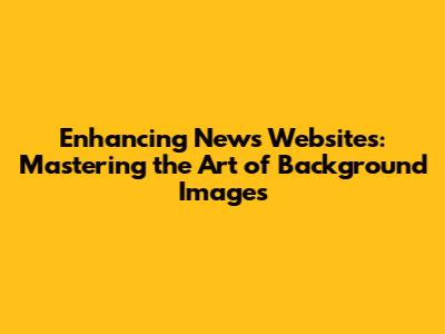 Enhancing News Websites: Mastering the Art of Background Images