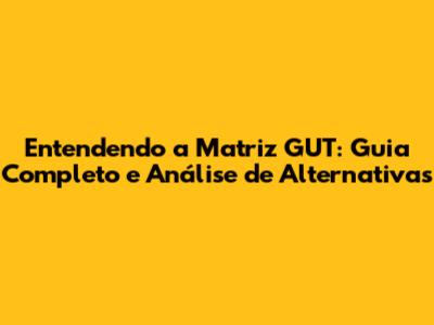 Entendendo a Matriz GUT: Guia Completo e Análise de Alternativas
