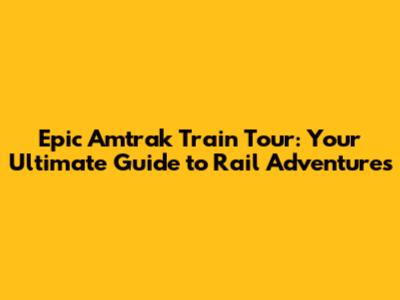 Epic Amtrak Train Tour: Your Ultimate Guide to Rail Adventures