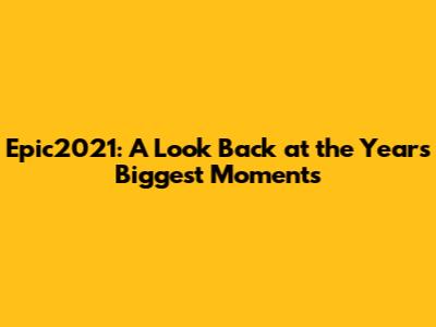 Epic2021: A Look Back at the Year's Biggest Moments
