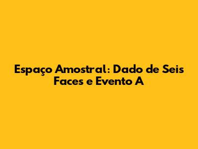 Espaço Amostral: Dado de Seis Faces e Evento A