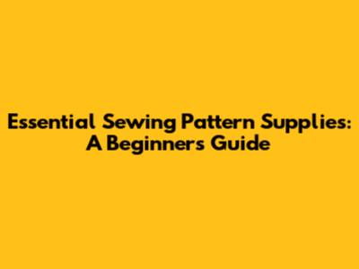Essential Sewing Pattern Supplies: A Beginner's Guide