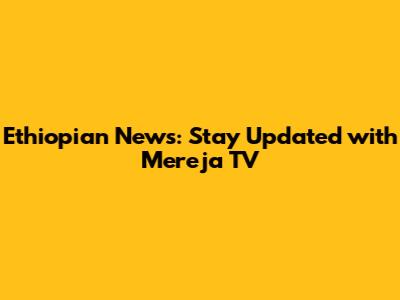 Ethiopian News: Stay Updated with Mereja TV