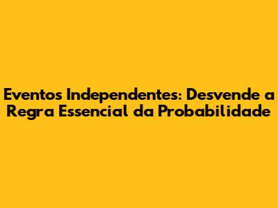 Eventos Independentes: Desvende a Regra Essencial da Probabilidade