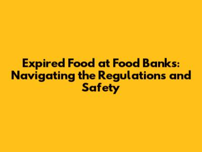 Expired Food at Food Banks: Navigating the Regulations and Safety