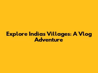 Explore India's Villages: A Vlog Adventure