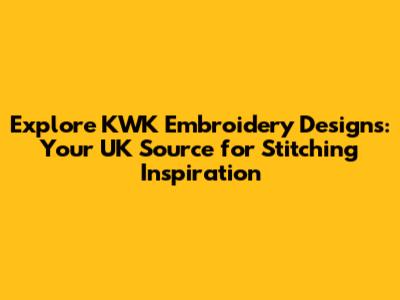 Explore KWK Embroidery Designs: Your UK Source for Stitching Inspiration