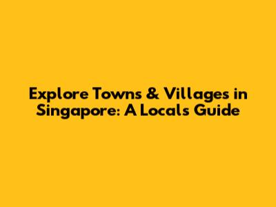 Explore Towns & Villages in Singapore: A Local's Guide