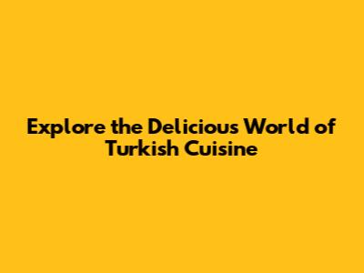 Explore the Delicious World of Turkish Cuisine