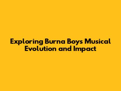 Exploring Burna Boy's Musical Evolution and Impact