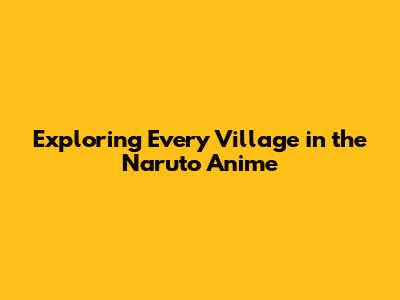 Exploring Every Village in the Naruto Anime