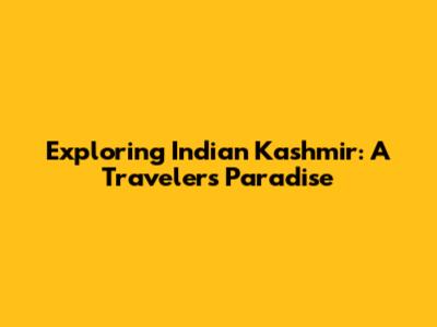 Exploring Indian Kashmir: A Traveler's Paradise