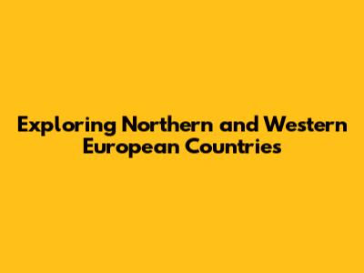 Exploring Northern and Western European Countries