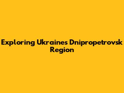 Exploring Ukraine's Dnipropetrovsk Region