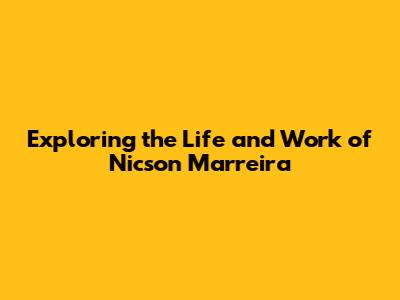 Exploring the Life and Work of Nicson Marreira