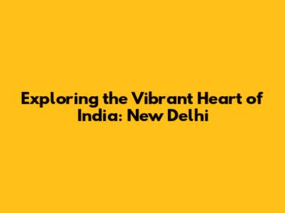 Exploring the Vibrant Heart of India: New Delhi