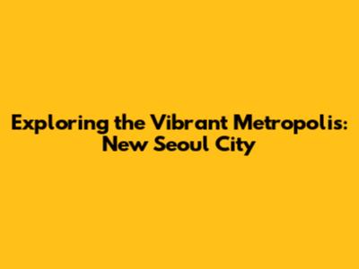 Exploring the Vibrant Metropolis: New Seoul City