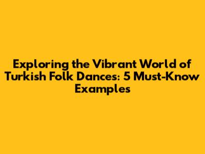 Exploring the Vibrant World of Turkish Folk Dances: 5 Must-Know Examples