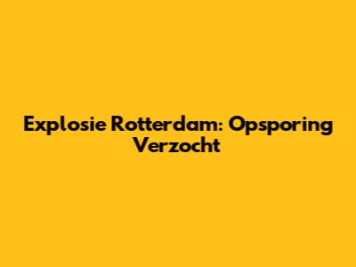 Explosie Rotterdam: Opsporing Verzocht