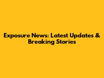 Exposure News: Latest Updates & Breaking Stories