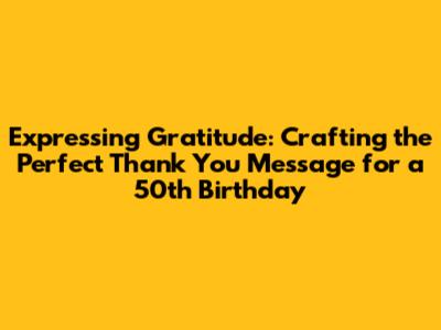 Expressing Gratitude: Crafting the Perfect Thank You Message for a 50th Birthday