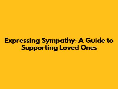 Expressing Sympathy: A Guide to Supporting Loved Ones