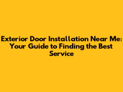 Exterior Door Installation Near Me: Your Guide to Finding the Best Service