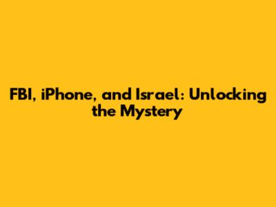 FBI, iPhone, and Israel: Unlocking the Mystery