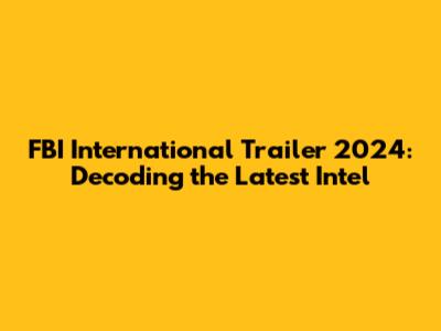 FBI International Trailer 2024: Decoding the Latest Intel