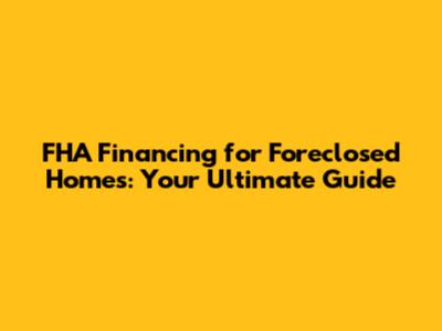 FHA Financing for Foreclosed Homes: Your Ultimate Guide