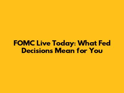 FOMC Live Today: What Fed Decisions Mean for You