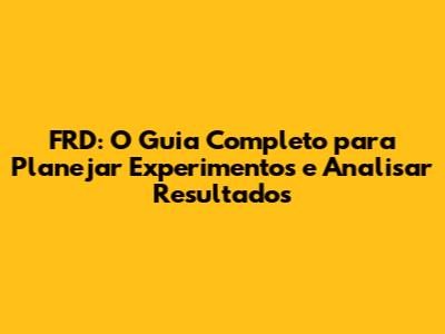 FRD: O Guia Completo para Planejar Experimentos e Analisar Resultados