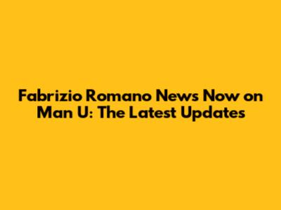 Fabrizio Romano News Now on Man U: The Latest Updates