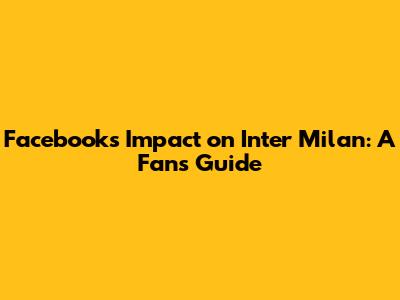 Facebook's Impact on Inter Milan: A Fan's Guide