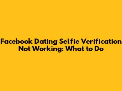 Facebook Dating Selfie Verification Not Working: What to Do