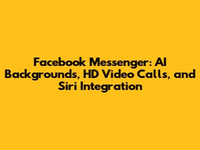 Facebook Messenger: AI Backgrounds, HD Video Calls, and Siri Integration