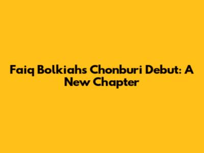 Faiq Bolkiah's Chonburi Debut: A New Chapter