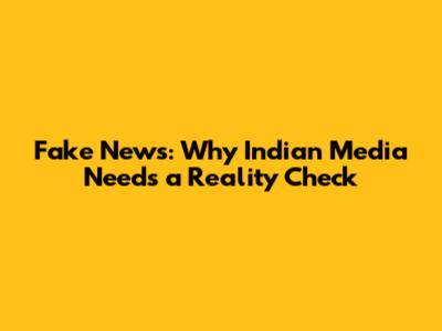Fake News: Why Indian Media Needs a Reality Check